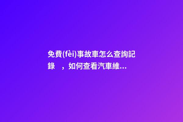 免費(fèi)事故車怎么查詢記錄，如何查看汽車維修保養(yǎng)記錄